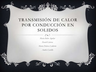 Transmisión de calor por conducción en solidos María Belén Aguilar David Cabrera María Dolores Calderón Andrés Castillo 