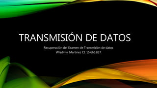 TRANSMISIÓN DE DATOS
Recuperación del Examen de Transmisión de datos
Wladimir Martínez CI: 15.666.837
 