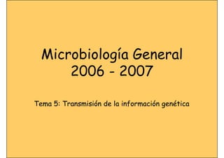 Microbiología General
      2006 - 2007

Tema 5: Transmisión de la información genética
 