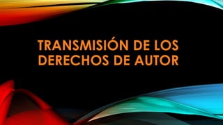 TRANSMISIÓN DE LOS
DERECHOS DE AUTOR
 