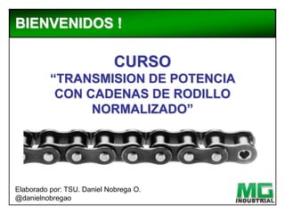 CURSO
“TRANSMISION DE POTENCIA
CON CADENAS DE RODILLO
NORMALIZADO”
BIENVENIDOS !
Elaborado por: TSU. Daniel Nobrega O.
@danielnobregao
 