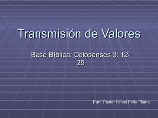 Transmisión de Valores
  Base Bíblica: Colosenses 3: 12-
                 25




                     Por: Pastor Rafael Peña Pilarte
 