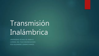 Transmisión
Inalámbrica
UNIVERSIDAD TÉCNICA DE AMBATO
CARRERA: ING. TELECOMUNICACIONES
FÉLIX ALEJANDRO CISNEROS RAMOS
 