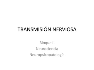 TRANSMISIÓN NERVIOSA Bloque II Neurociencia Neuropsicopatología 