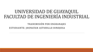 UNIVERSIDAD DE GUAYAQUIL
FACULTAD DE INGENIERÍA INDUSTRIAL
TRANSMISIÓN POR ENGRANAJES
ESTUDIANTE: JHONATAN ASTUDILLO HINOJOSA
 