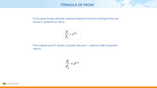 FÓRMULA DE PRONY
Para cualquier punto P situado a ϕ grados del punto 1, podemos hallar la siguiente
relación:
En los casos de baja velocidad, podemos despreciar la fuerza centrífuga frente a las
fuerzas F, quedando por último:
 