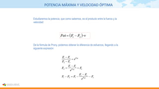 POTENCIA MÁXIMA Y VELOCIDAD ÓPTIMA
De la fórmula de Prony, podemos obtener la diferencia de esfuerzos, llegando a la
siguiente expresión:
Estudiaremos la potencia, que como sabemos, es el producto entre la fuerza y la
velocidad:
 