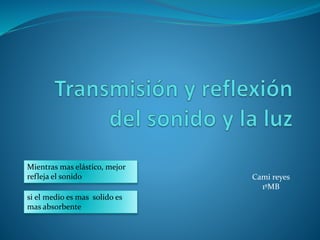 Mientras mas elástico, mejor
refleja el sonido
si el medio es mas solido es
mas absorbente
Cami reyes
1ºMB
 