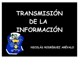 TRANSMISIÓN DE LA  INFORMACIÓN   NICOLÁS RODRÍGUEZ ARÉVALO 