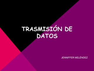 TRASMISIÓN DE
DATOS
JENNIFFER MELÉNDEZ
 