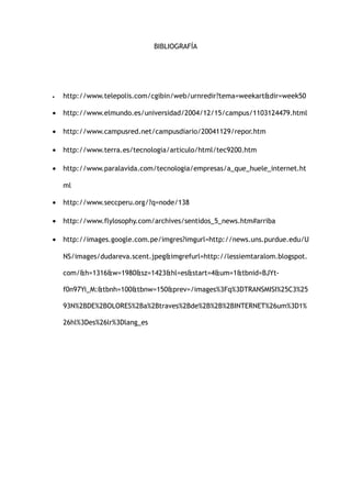 BIBLIOGRAFÍA
• http://www.telepolis.com/cgibin/web/urnredir?tema=weekart&dir=week50
• http://www.elmundo.es/universidad/2004/12/15/campus/1103124479.html
• http://www.campusred.net/campusdiario/20041129/repor.htm
• http://www.terra.es/tecnologia/articulo/html/tec9200.htm
• http://www.paralavida.com/tecnologia/empresas/a_que_huele_internet.ht
ml
• http://www.seccperu.org/?q=node/138
• http://www.flylosophy.com/archives/sentidos_5_news.htm#arriba
• http://images.google.com.pe/imgres?imgurl=http://news.uns.purdue.edu/U
NS/images/dudareva.scent.jpeg&imgrefurl=http://lessiemtaralom.blogspot.
com/&h=1316&w=1980&sz=1423&hl=es&start=4&um=1&tbnid=BJYt-
f0n97Yi_M:&tbnh=100&tbnw=150&prev=/images%3Fq%3DTRANSMISI%25C3%25
93N%2BDE%2BOLORES%2Ba%2Btraves%2Bde%2B%2B%2BINTERNET%26um%3D1%
26hl%3Des%26lr%3Dlang_es
 
