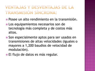  Posee  un alto rendimiento en la transmisión.
 Los equipamientos necesarios son de
  tecnología más completa y de costos más
  altos.
 Son especialmente aptos para ser usados en
  transmisiones de altas velocidades (iguales o
  mayores a 1,200 baudios de velocidad de
  modulación).
 El flujo de datos es más regular.
 