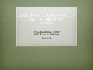 ESQUEMAS DE CODIFICACIÓN
    AMI Y BIFASICO
           (CONTINUACIÓN)



      Arturo David Sosa - 64599
      Ciclo de Lic. en Sistemas
             Sesión 10




                                  1
 