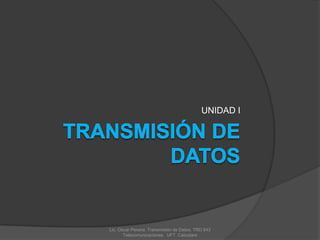 UNIDAD I




Lic. Oscar Pereira. Transmisión de Datos. TRD 843
       Telecomunicaciones . UFT. Cabudare
 