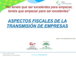 Fomento de la Cultura
Emprendedora y del Autoempleo Participa en #masempresas
“No tenéis que ser excelentes para empezar,
tenéis que empezar para ser excelentes”
ASPECTOS FISCALES DE LA
TRANSMISIÓN DE EMPRESAS
Sevilla, 19 de septiembre de 2016
Financiado por:
 