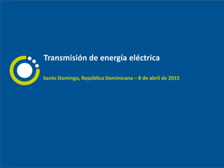 Santo Domingo, República Dominicana – 8 de abril de 2015
Transmisión de energía eléctrica
 