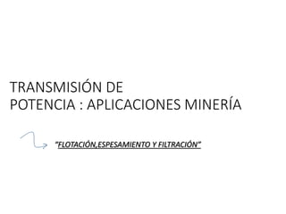 TRANSMISIÓN DE
POTENCIA : APLICACIONES MINERÍA
“FLOTACIÓN,ESPESAMIENTO Y FILTRACIÓN”
 