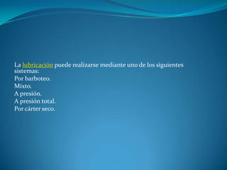 La lubricación puede realizarse mediante uno de los siguientes sistemas:Por barboteo.Mixto.A presión.A presión total.Por cárter seco.