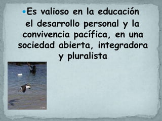  Es valioso en la educación
  el desarrollo personal y la
 convivencia pacífica, en una
sociedad abierta, integradora
         y pluralista
 