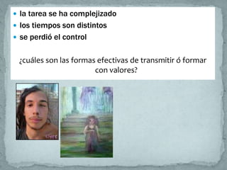  la tarea se ha complejizado
 los tiempos son distintos
 se perdió el control


 ¿cuáles son las formas efectivas de transmitir ó formar
                       con valores?
 