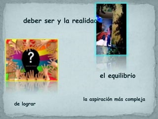 deber ser y la realidad




                             el equilibrio


                     la aspiración más compleja
de lograr
 