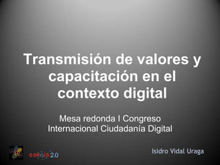 Transmisión de valores y capacitación en el contexto digital Mesa redonda I CongresoInternacionalCiudadanía Digital Isidro Vidal Uraga 