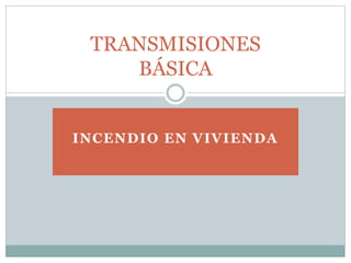 INCENDIO EN VIVIENDA
TRANSMISIONES
BÁSICA
 