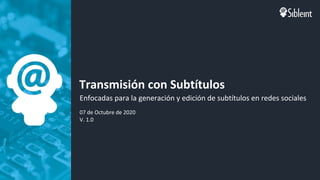 Transmisión con Subtítulos
Enfocadas para la generación y edición de subtítulos en redes sociales
07 de Octubre de 2020
V. 1.0
 