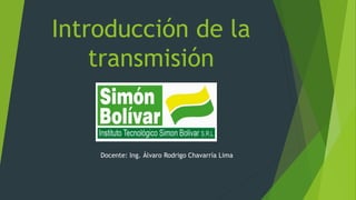 Introducción de la
transmisión
Docente: Ing. Álvaro Rodrigo Chavarría Lima
 