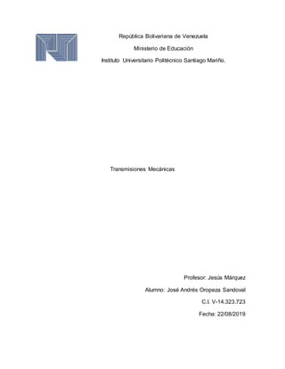 República Bolivariana de Venezuela
Ministerio de Educación
Instituto Universitario Politécnico Santiago Mariño.
Transmisiones Mecánicas
Profesor: Jesús Márquez
Alumno: José Andrés Oropeza Sandoval
C.I. V-14.323.723
Fecha: 22/08/2019
 