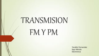 TRANSMISION
FM Y PM
Yeraldo Fernandez
Itajs Mérida
Electrónica
 