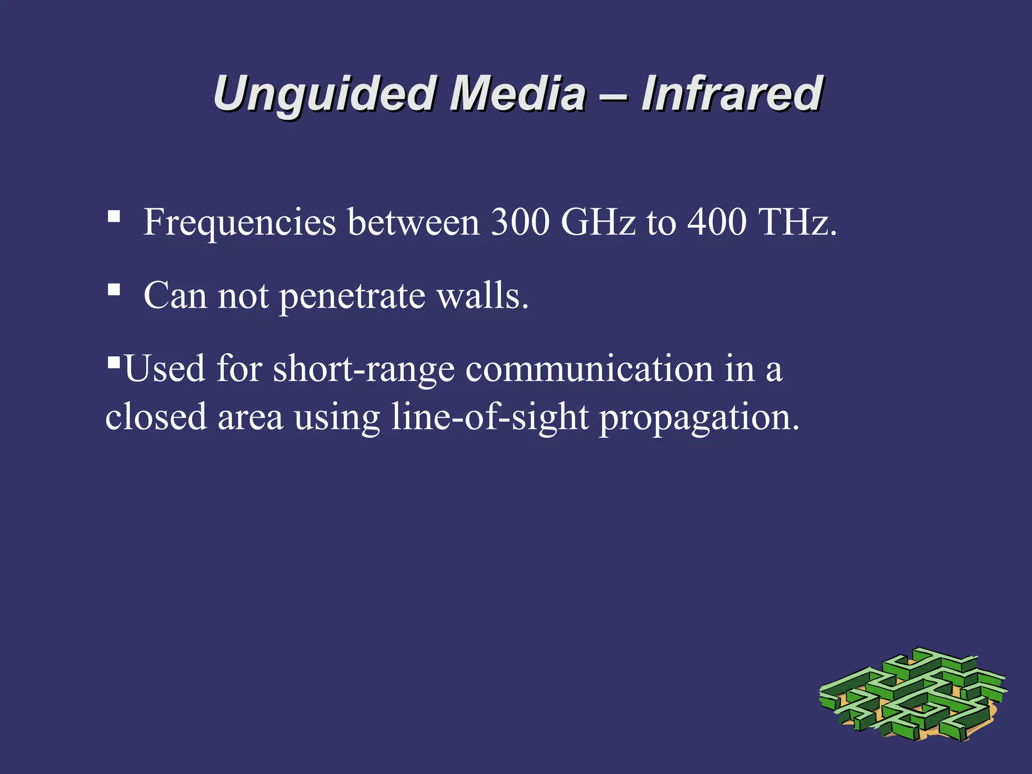 Unguided Media – InfraredUnguided Media – Infrared
 Frequencies between 300 GHz to 400 THz.
 Can not penetrate walls.
Used for short-range communication in a
closed area using line-of-sight propagation.
 
