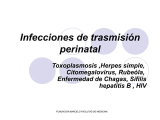 FUNDACION BARCELO FACULTAD DE MEDICINA
Infecciones de trasmisión
perinatal
Toxoplasmosis ,Herpes simple,
Citomegalovirus, Rubeóla,
Enfermedad de Chagas, Sífilis
hepatitis B , HIV
 