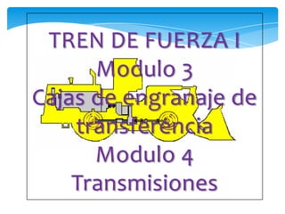 TREN DE FUERZA I
Modulo 3
Cajas de engranaje de
transferencia
Modulo 4
Transmisiones
 