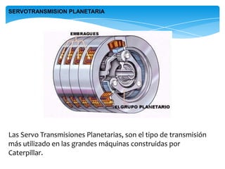 SERVOTRANSMISION PLANETARIA
Las Servo Transmisiones Planetarias, son el tipo de transmisión
más utilizado en las grandes máquinas construidas por
Caterpillar.
 