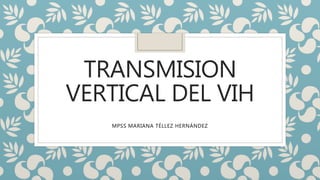 TRANSMISION
VERTICAL DEL VIH
MPSS MARIANA TÉLLEZ HERNÁNDEZ
 