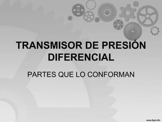 TRANSMISOR DE PRESIÓN
DIFERENCIAL
PARTES QUE LO CONFORMAN
 