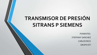 TRANSMISOR DE PRESIÓN
SITRANS P SIEMENS
PONENTES:
STEFFANY SANCHEZ
CARLOS RICO
GRUPO E201
 