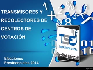 TRANSMISORES Y
RECOLECTORES DE
CENTROS DE
VOTACIÓN
Elecciones
Presidenciales 2014
 