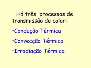 Há três  processos de transmissão de calor:  Condução Térmica Convecção Térmica Irradiação Térmica   