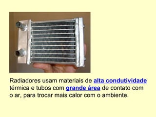 Radiadores usam materiais de  alta condutividade  térmica e tubos com  grande área  de contato com o ar, para trocar mais calor com o ambiente. 
