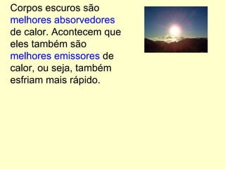 Corpos escuros são  melhores absorvedores  de calor. Acontecem que eles também são  melhores emissores  de calor, ou seja, também esfriam mais rápido. 