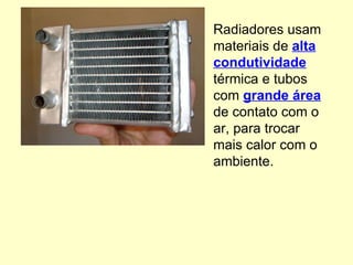 Radiadores usam materiais de  alta condutividade  térmica e tubos com  grande área  de contato com o ar, para trocar mais calor com o ambiente. 