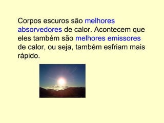 Corpos escuros são  melhores absorvedores  de calor. Acontecem que eles também são  melhores emissores  de calor, ou seja, também esfriam mais rápido. 