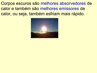 Corpos escuros são melhores absorvedores de
calor e também são melhores emissores de
calor, ou seja, também esfriam mais rápido.
 