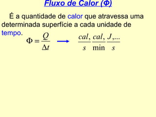 Fluxo de Calor (Φ)
É a quantidade de calor que atravessa uma
determinada superfície a cada unidade de
tempo.
t
Q
∆
=Φ
s
Jcal
s
cal ,...
min
,,
 