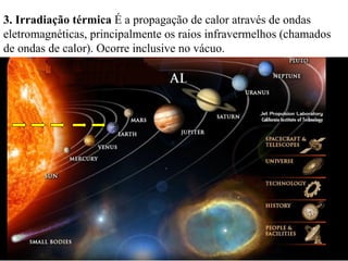 3. Irradiação térmica É a propagação de calor através de ondas
eletromagnéticas, principalmente os raios infravermelhos (chamados
de ondas de calor). Ocorre inclusive no vácuo.
 