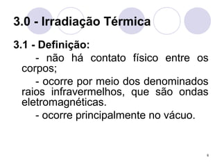 6
3.0 - Irradiação Térmica
3.1 - Definição:
- não há contato físico entre os
corpos;
- ocorre por meio dos denominados
raios infravermelhos, que são ondas
eletromagnéticas.
- ocorre principalmente no vácuo.
 