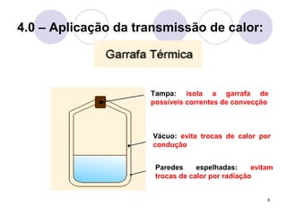 8
4.0 – Aplicação da transmissão de calor:
Tampa: isola a garrafa de
possíveis correntes de convecção
Vácuo: evita trocas de calor por
condução
Paredes espelhadas: evitam
trocas de calor por radiação
 