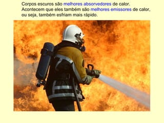 Corpos escuros são  melhores absorvedores  de calor. Acontecem que eles também são  melhores emissores  de calor, ou seja, também esfriam mais rápido. 